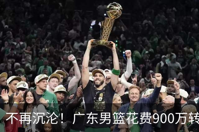 不再沉沦！广东男篮花费900万转会费签下昔日状元内线，杜锋誓言不再摆烂