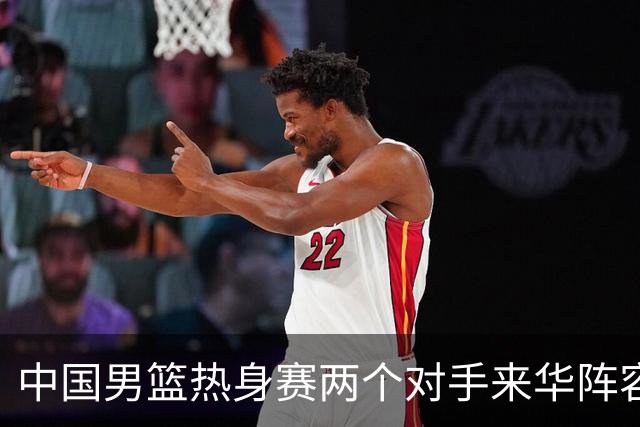 中国男篮热身赛两个对手来华阵容公布！不是最强阵容却有超星在内