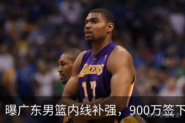 曝广东男篮内线补强，900万签下季后赛场均6.5分悍将，朱芳雨又现神操作