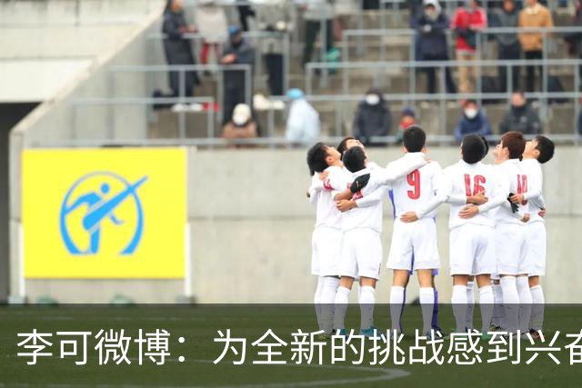 李可微博：为全新的挑战感到兴奋 我已经准备好了