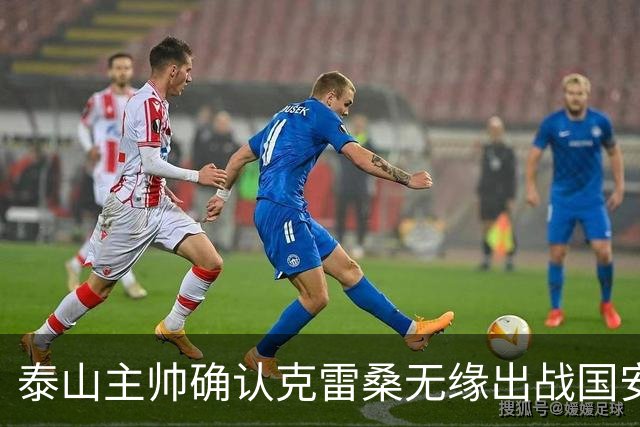 泰山主帅确认克雷桑无缘出战国安 做客工体压力很大