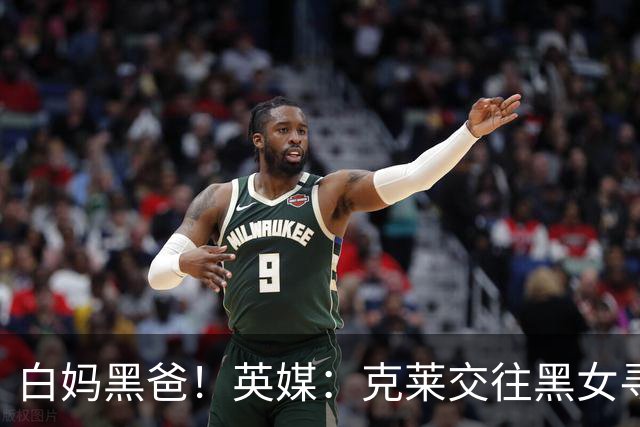 白妈黑爸！英媒：克莱交往黑女寻求身份认同 又被白女强烈吸引